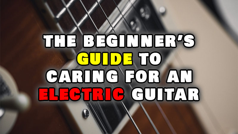 The Beginner’s Guide to Caring for an Electric Guitar