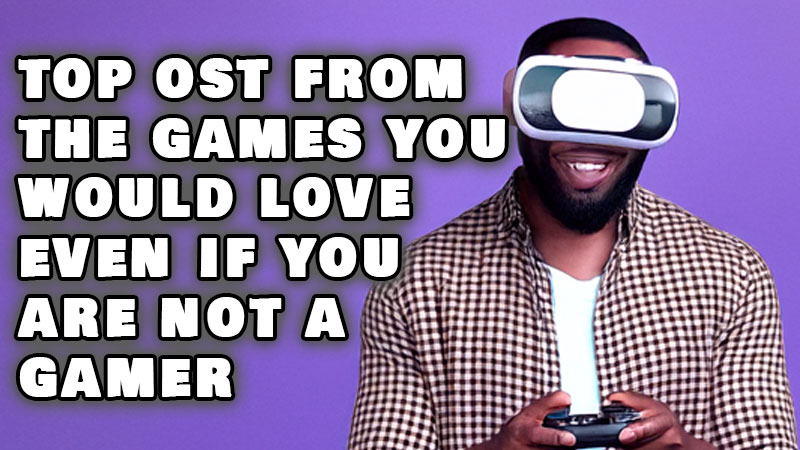 Top OST from games you’d love even if you’re not a gamer